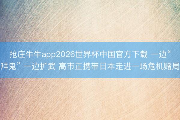 抢庄牛牛app2026世界杯中国官方下载 一边“拜鬼” 一边扩武 高市正携带日本走进一场危机赌局