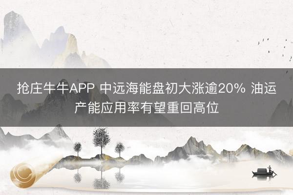 抢庄牛牛APP 中远海能盘初大涨逾20% 油运产能应用率有望重回高位