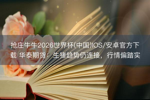 抢庄牛牛2026世界杯(中国)IOS/安卓官方下载 华泰期货：生猪趋势仍连接，行情偏踏实