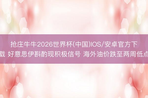抢庄牛牛2026世界杯(中国)IOS/安卓官方下载 好意思伊斟酌现积极信号 海外油价跌至两周低点