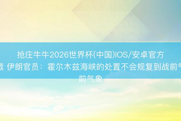 抢庄牛牛2026世界杯(中国)IOS/安卓官方下载 伊朗官员：霍尔木兹海峡的处置不会规复到战前气象