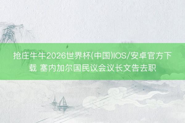 抢庄牛牛2026世界杯(中国)IOS/安卓官方下载 塞内加尔国民议会议长文告去职
