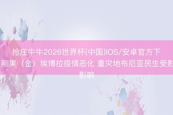 抢庄牛牛2026世界杯(中国)IOS/安卓官方下载 刚果（金）埃博拉疫情恶化 重灾地布尼亚民生受影响