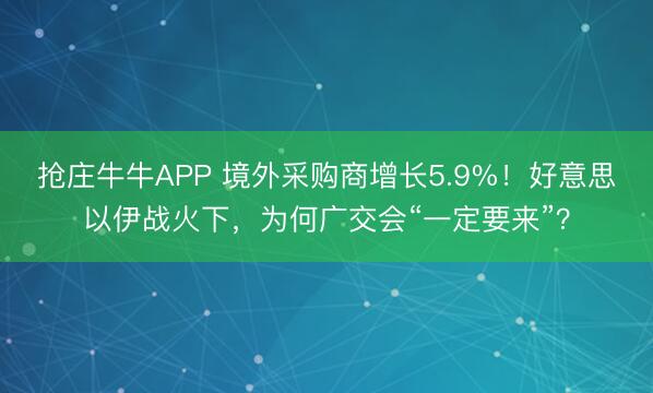 抢庄牛牛APP 境外采购商增长5.9%！好意思以伊战火下，为何广交会“一定要来”？