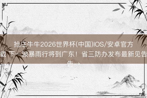 抢庄牛牛2026世界杯(中国)IOS/安卓官方下载 下一波暴雨行将到广东!省三防办发布最新见告→