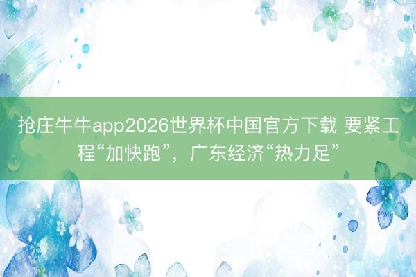 抢庄牛牛app2026世界杯中国官方下载 要紧工程“加快跑”,广东经济“热力足”