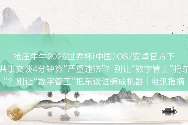 抢庄牛牛2026世界杯(中国)IOS/安卓官方下载 迟开电脑8分钟、与共事交谈4分钟算“严重违法”？别让“数字管工”把东谈诓骗成机器 | 电讯指摘
