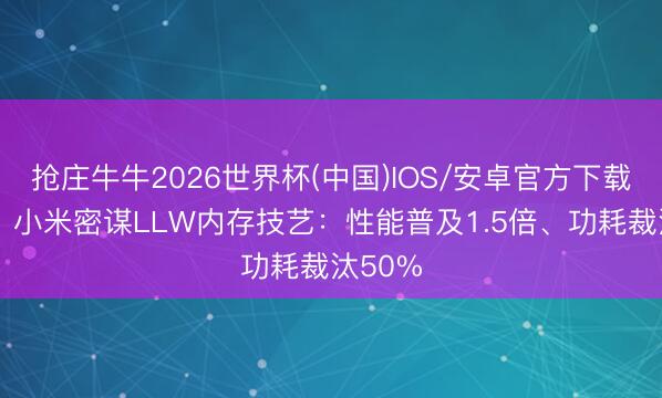 抢庄牛牛2026世界杯(中国)IOS/安卓官方下载 华为、小米密谋LLW内存技艺：性能普及1.5倍、功耗裁汰50%