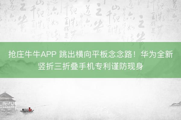 抢庄牛牛APP 跳出横向平板念念路！华为全新竖折三折叠手机专利谨防现身