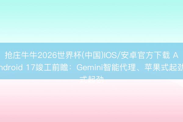 抢庄牛牛2026世界杯(中国)IOS/安卓官方下载 Android 17竣工前瞻:Gemini智能代理、苹果式起劲