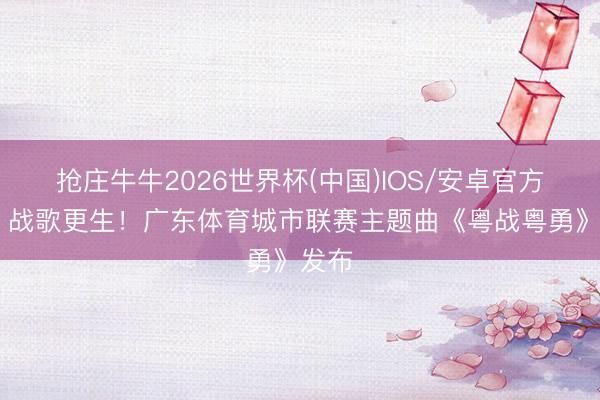 抢庄牛牛2026世界杯(中国)IOS/安卓官方下载 战歌更生！广东体育城市联赛主题曲《粤战粤勇》发布