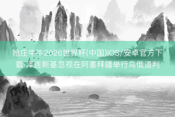 抢庄牛牛2026世界杯(中国)IOS/安卓官方下载 泽连斯基忽视在阿塞拜疆举行乌俄道判