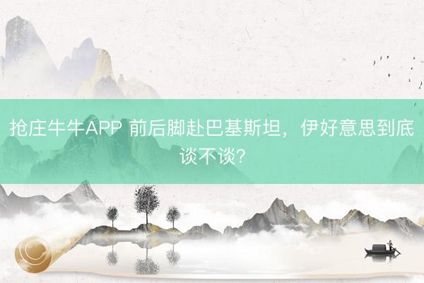 抢庄牛牛APP 前后脚赴巴基斯坦，伊好意思到底谈不谈？