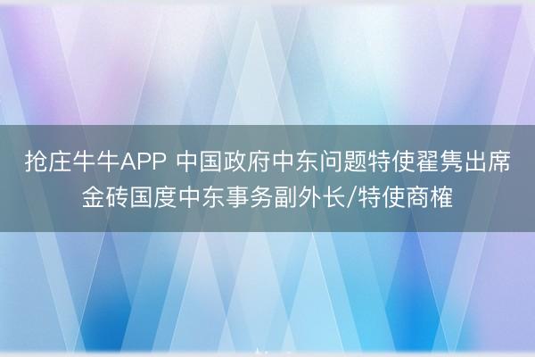 抢庄牛牛APP 中国政府中东问题特使翟隽出席金砖国度中东事务副外长/特使商榷