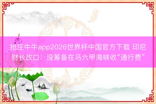 抢庄牛牛app2026世界杯中国官方下载 印尼财长改口：没筹备在马六甲海峡收“通行费”