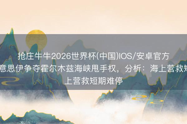 抢庄牛牛2026世界杯(中国)IOS/安卓官方下载 好意思伊争夺霍尔木兹海峡甩手权，分析：海上营救短期难停