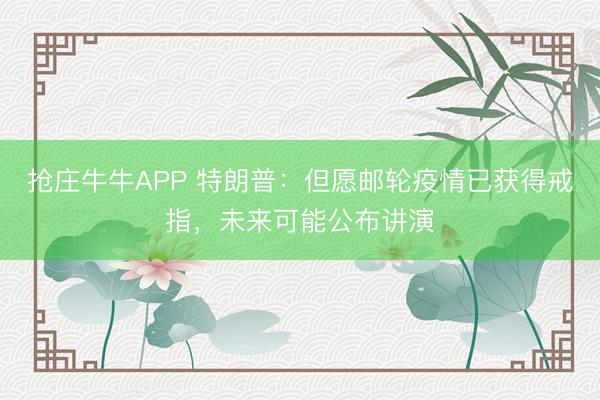 抢庄牛牛APP 特朗普：但愿邮轮疫情已获得戒指，未来可能公布讲演