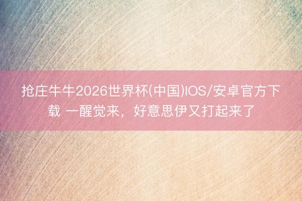 抢庄牛牛2026世界杯(中国)IOS/安卓官方下载 一醒觉来，好意思伊又打起来了