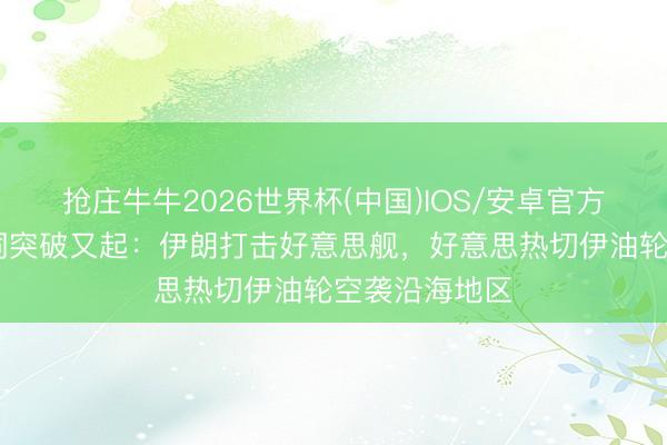 抢庄牛牛2026世界杯(中国)IOS/安卓官方下载 各执一词突破又起：伊朗打击好意思舰，好意思热切伊油轮空袭沿海地区