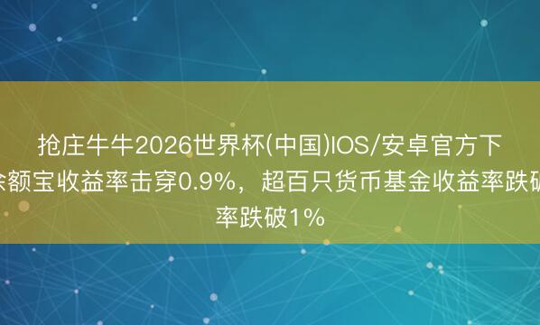 抢庄牛牛2026世界杯(中国)IOS/安卓官方下载 余额宝收益率击穿0.9%，超百只货币基金收益率跌破1%