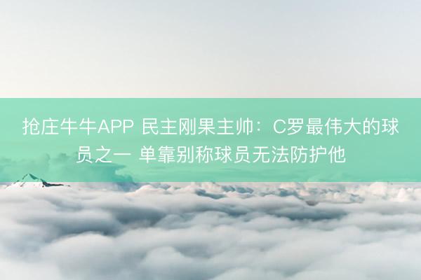 抢庄牛牛APP 民主刚果主帅：C罗最伟大的球员之一 单靠别称球员无法防护他