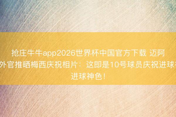 抢庄牛牛app2026世界杯中国官方下载 迈阿密海外官推晒梅西庆祝相片：这即是10号球员庆祝进球神色！