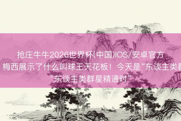 抢庄牛牛2026世界杯(中国)IOS/安卓官方下载 詹俊：梅西展示了什么叫球王天花板！今天是“东谈主类群星精通时”