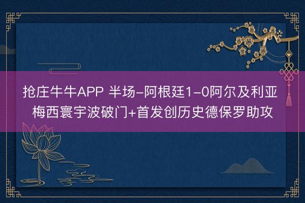 抢庄牛牛APP 半场-阿根廷1-0阿尔及利亚 梅西寰宇波破门+首发创历史德保罗助攻