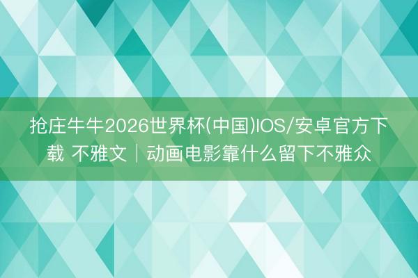 抢庄牛牛2026世界杯(中国)IOS/安卓官方下载 不雅文│动画电影靠什么留下不雅众