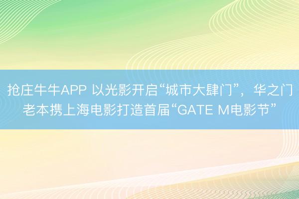 抢庄牛牛APP 以光影开启“城市大肆门”，华之门老本携上海电影打造首届“GATE M电影节”