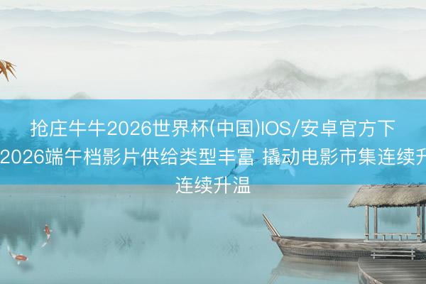 抢庄牛牛2026世界杯(中国)IOS/安卓官方下载 2026端午档影片供给类型丰富 撬动电影市集连续升温
