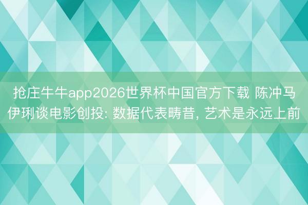 抢庄牛牛app2026世界杯中国官方下载 陈冲马伊琍谈电影创投: 数据代表畴昔， 艺术是永远上前