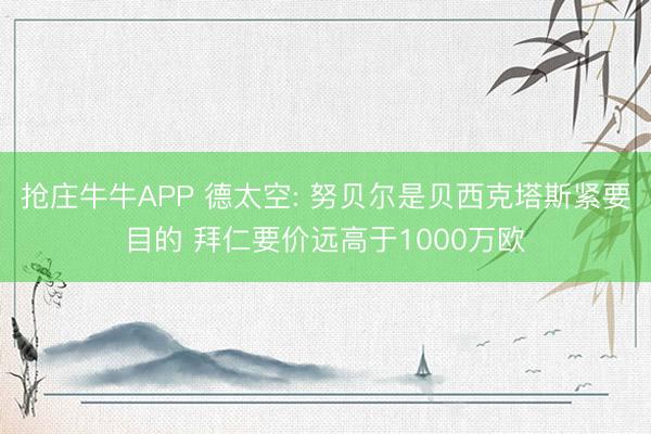 抢庄牛牛APP 德太空: 努贝尔是贝西克塔斯紧要目的 拜仁要价远高于1000万欧