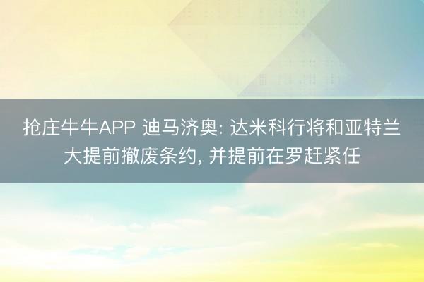 抢庄牛牛APP 迪马济奥: 达米科行将和亚特兰大提前撤废条约， 并提前在罗赶紧任