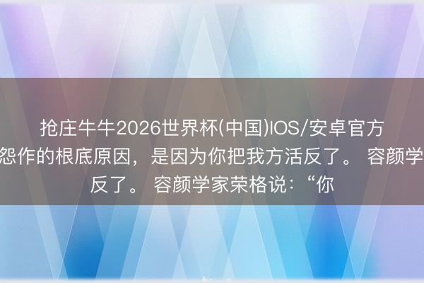 抢庄牛牛2026世界杯(中国)IOS/安卓官方下载 你活得抱怨作的根底原因，是因为你把我方活反了。 容颜学家荣格说：“你