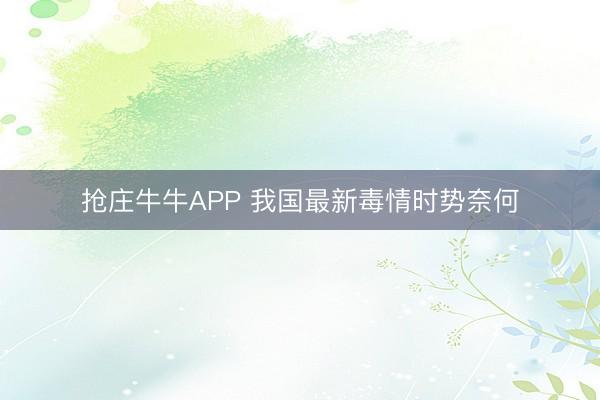 抢庄牛牛APP 我国最新毒情时势奈何