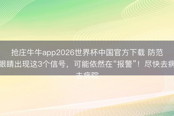 抢庄牛牛app2026世界杯中国官方下载 防范:眼睛出现这3个信号,可能依然在“报警”!尽快去病院