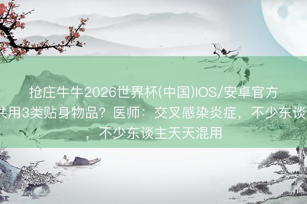 抢庄牛牛2026世界杯(中国)IOS/安卓官方下载 鸳侣共用3类贴身物品？医师：交叉感染炎症，不少东谈主天天混用