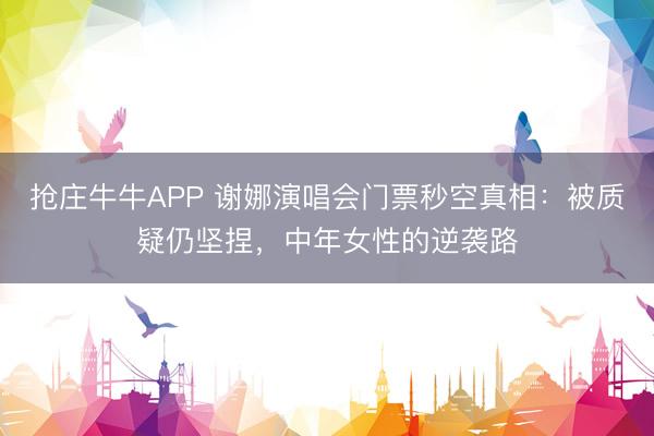 抢庄牛牛APP 谢娜演唱会门票秒空真相:被质疑仍坚捏,中年女性的逆袭路