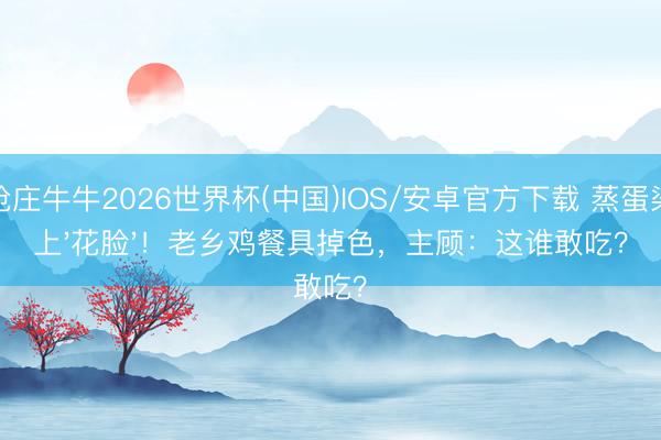 抢庄牛牛2026世界杯(中国)IOS/安卓官方下载 蒸蛋染上'花脸'!老乡鸡餐具掉色,主顾:这谁敢吃?