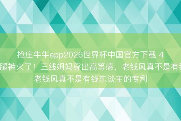 抢庄牛牛app2026世界杯中国官方下载 47岁刘涛背心阔腿裤火了!三线姆妈穿出高等感,老钱风真不是有钱东谈主的专利