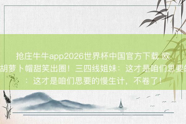 抢庄牛牛app2026世界杯中国官方下载 欧阳娜娜农场派对戴胡萝卜帽甜笑出圈!三四线姐妹:这才是咱们思要的慢生计,不卷了!