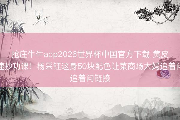 抢庄牛牛app2026世界杯中国官方下载 黄皮妹子速抄功课!杨采钰这身50块配色让菜商场大妈追着问链接